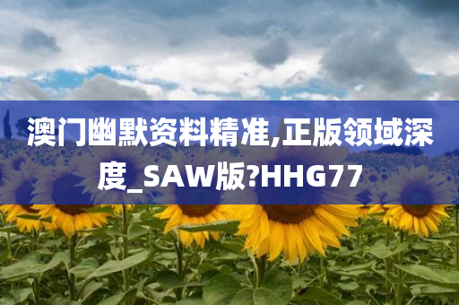 澳门幽默资料精准,正版领域深度_SAW版?HHG77