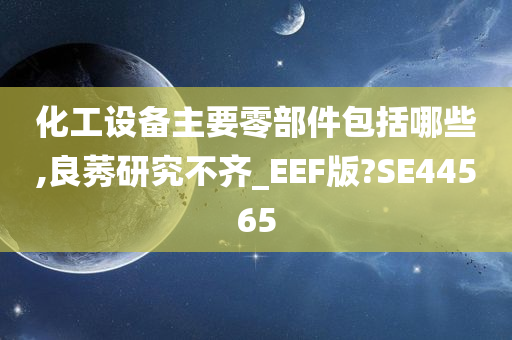 化工设备主要零部件包括哪些,良莠研究不齐_EEF版?SE44565