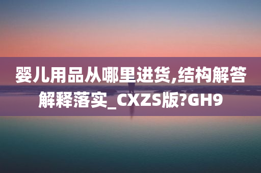 婴儿用品从哪里进货,结构解答解释落实_CXZS版?GH9