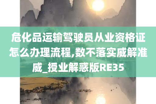 危化品运输驾驶员从业资格证怎么办理流程,数不落实威解准威_授业解惑版RE35