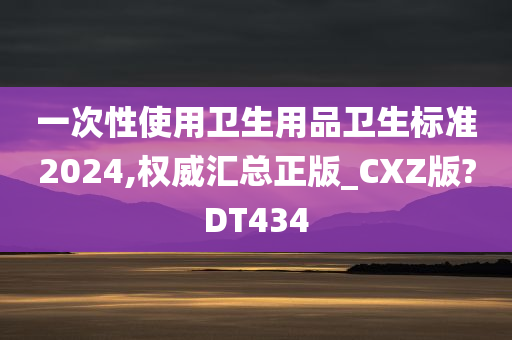 一次性使用卫生用品卫生标准2024,权威汇总正版_CXZ版?DT434