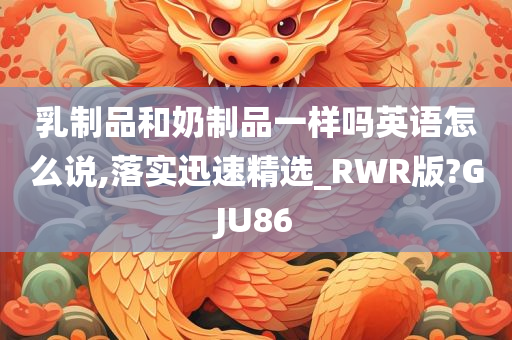 乳制品和奶制品一样吗英语怎么说,落实迅速精选_RWR版?GJU86