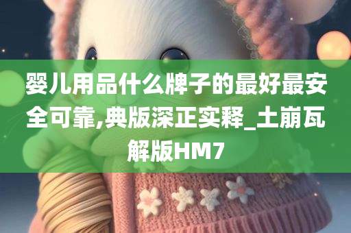 婴儿用品什么牌子的最好最安全可靠,典版深正实释_土崩瓦解版HM7