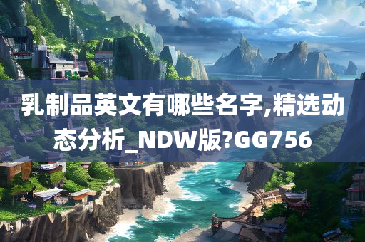 乳制品英文有哪些名字,精选动态分析_NDW版?GG756