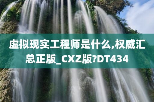 虚拟现实工程师是什么,权威汇总正版_CXZ版?DT434