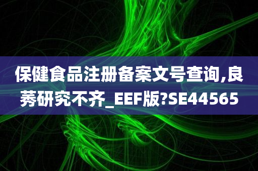 保健食品注册备案文号查询,良莠研究不齐_EEF版?SE44565