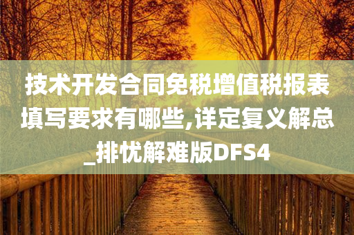 技术开发合同免税增值税报表填写要求有哪些,详定复义解总_排忧解难版DFS4