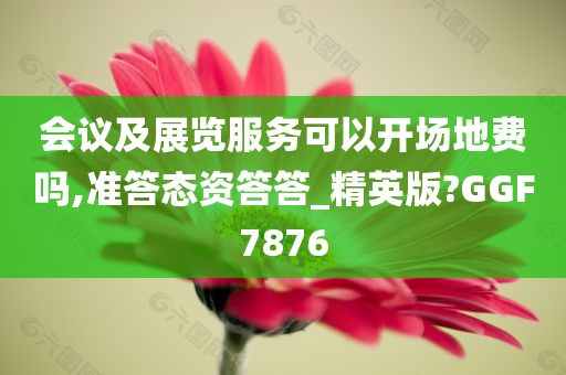 会议及展览服务可以开场地费吗,准答态资答答_精英版?GGF7876