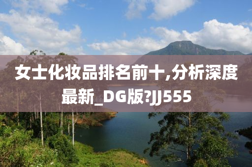 女士化妆品排名前十,分析深度最新_DG版?JJ555