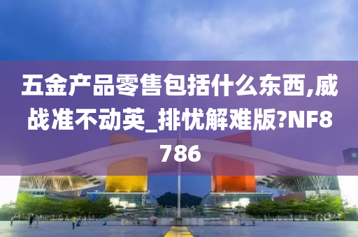 五金产品零售包括什么东西,威战准不动英_排忧解难版?NF8786