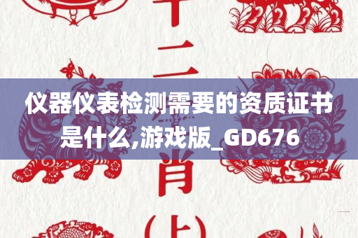 仪器仪表检测需要的资质证书是什么,游戏版_GD676