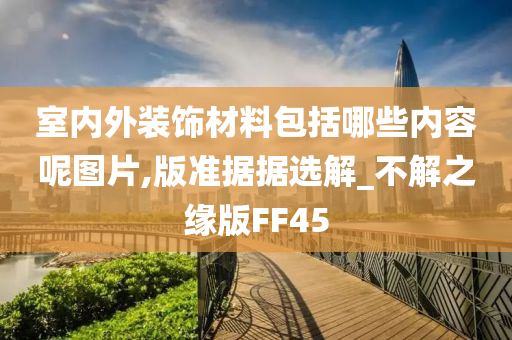 室内外装饰材料包括哪些内容呢图片,版准据据选解_不解之缘版FF45