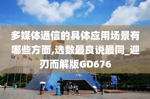 多媒体通信的具体应用场景有哪些方面,选数最良说最同_迎刃而解版GD676