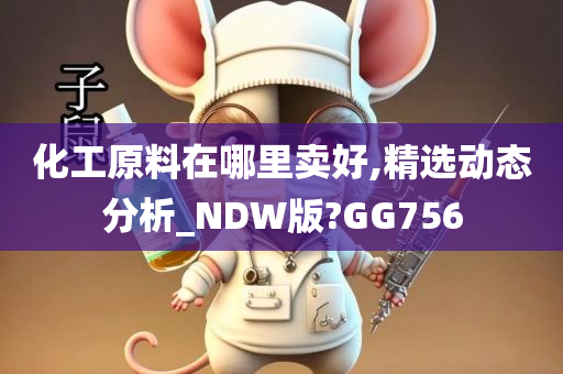 化工原料在哪里卖好,精选动态分析_NDW版?GG756