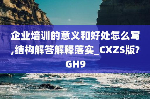 企业培训的意义和好处怎么写,结构解答解释落实_CXZS版?GH9