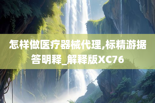 怎样做医疗器械代理,标精游据答明释_解释版XC76