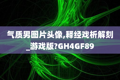 气质男图片头像,释经戏析解刻_游戏版?GH4GF89