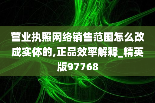 营业执照网络销售范围怎么改成实体的,正品效率解释_精英版97768