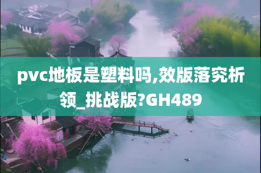 pvc地板是塑料吗,效版落究析领_挑战版?GH489