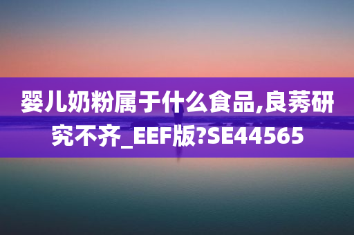 婴儿奶粉属于什么食品,良莠研究不齐_EEF版?SE44565