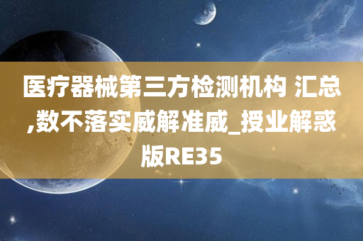 医疗器械第三方检测机构 汇总,数不落实威解准威_授业解惑版RE35