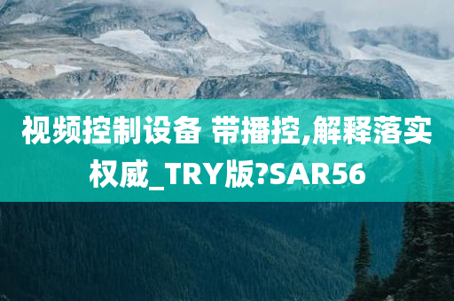 视频控制设备 带播控,解释落实权威_TRY版?SAR56