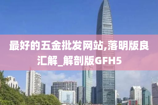 最好的五金批发网站,落明版良汇解_解剖版GFH5