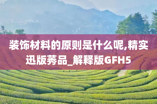 装饰材料的原则是什么呢,精实迅版莠品_解释版GFH5