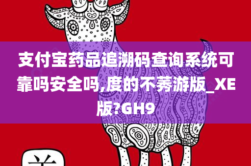 支付宝药品追溯码查询系统可靠吗安全吗,度的不莠游版_XE版?GH9