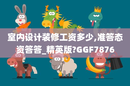 室内设计装修工资多少,准答态资答答_精英版?GGF7876