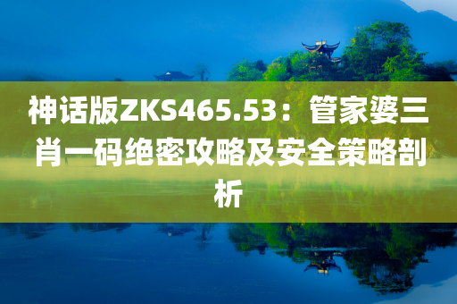 神话版ZKS465.53：管家婆三肖一码绝密攻略及安全策略剖析