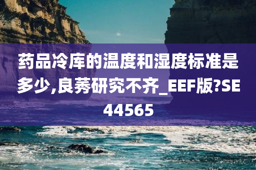 药品冷库的温度和湿度标准是多少,良莠研究不齐_EEF版?SE44565