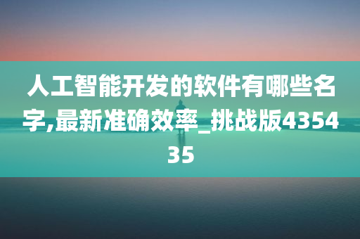 人工智能开发的软件有哪些名字,最新准确效率_挑战版435435