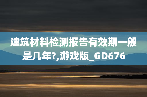 建筑材料检测报告有效期一般是几年?,游戏版_GD676