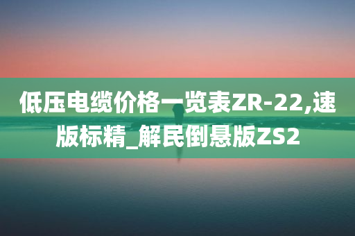 低压电缆价格一览表ZR-22,速版标精_解民倒悬版ZS2