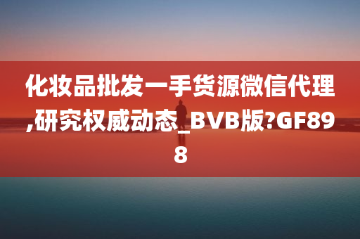 化妆品批发一手货源微信代理,研究权威动态_BVB版?GF898