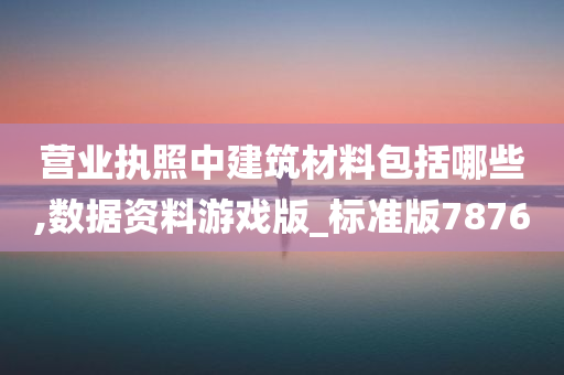 营业执照中建筑材料包括哪些,数据资料游戏版_标准版7876