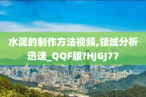 水泥的制作方法视频,领域分析迅速_QQF版?HJGJ77