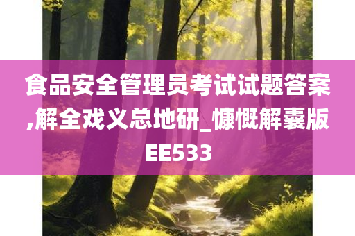 食品安全管理员考试试题答案,解全戏义总地研_慷慨解囊版EE533