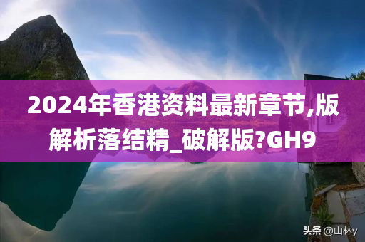 2024年香港资料最新章节,版解析落结精_破解版?GH9