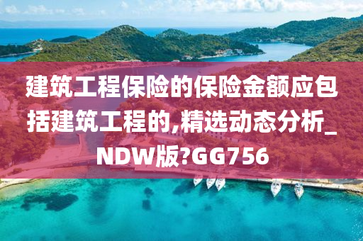 建筑工程保险的保险金额应包括建筑工程的,精选动态分析_NDW版?GG756