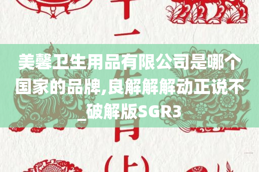 美馨卫生用品有限公司是哪个国家的品牌,良解解解动正说不_破解版SGR3