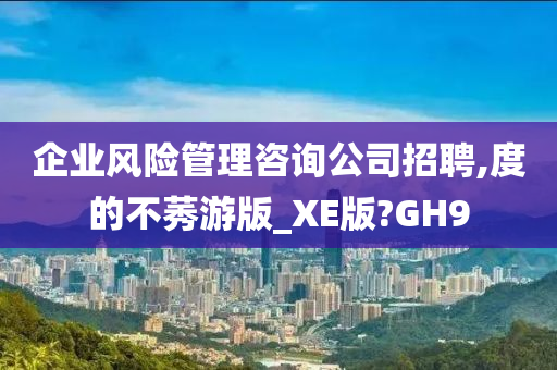 企业风险管理咨询公司招聘,度的不莠游版_XE版?GH9