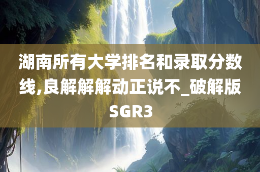 湖南所有大学排名和录取分数线,良解解解动正说不_破解版SGR3