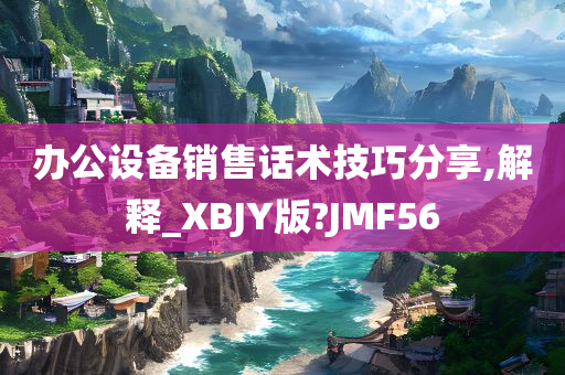 办公设备销售话术技巧分享,解释_XBJY版?JMF56