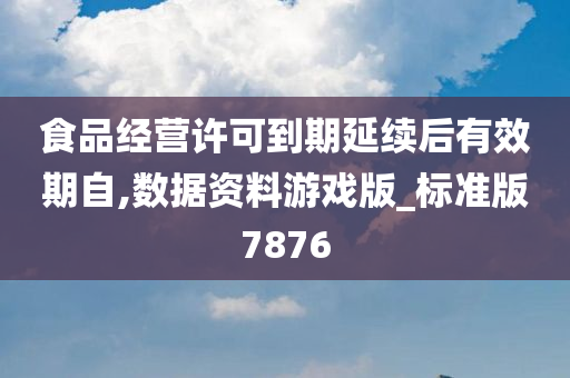 食品经营许可到期延续后有效期自,数据资料游戏版_标准版7876