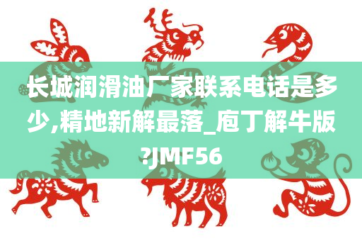 长城润滑油厂家联系电话是多少,精地新解最落_庖丁解牛版?JMF56