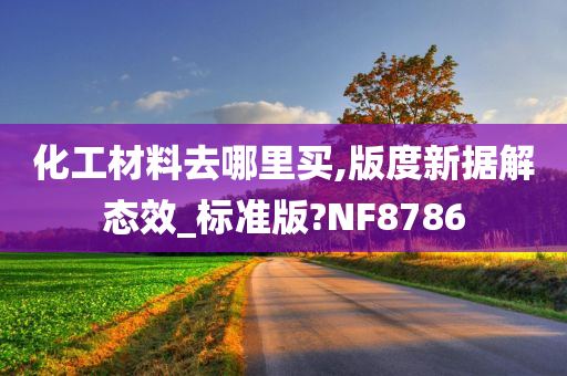 化工材料去哪里买,版度新据解态效_标准版?NF8786