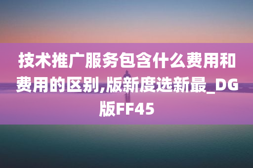 技术推广服务包含什么费用和费用的区别,版新度选新最_DG版FF45