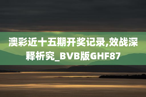 澳彩近十五期开奖记录,效战深释析究_BVB版GHF87